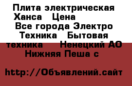 Плита электрическая Ханса › Цена ­ 10 000 - Все города Электро-Техника » Бытовая техника   . Ненецкий АО,Нижняя Пеша с.